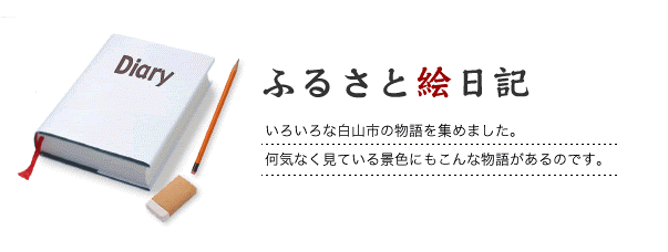 ふるさと絵日記　いろいろな白山市の物語を集めました。何気なく見ている景色にもこんな物語があるのです。